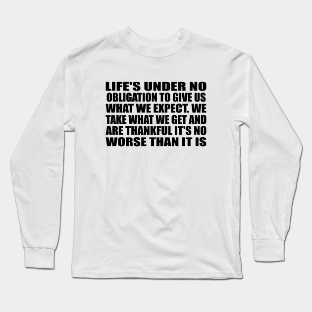 Life's under no obligation to give us what we expect. We take what we get and are thankful it's no worse than it is Long Sleeve T-Shirt by Geometric Designs